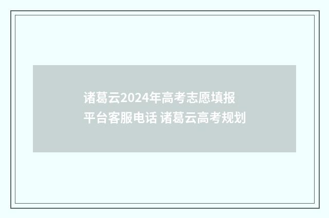 诸葛云2024年高考志愿填报平台客服电话 诸葛云高考规划