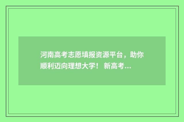 河南高考志愿填报资源平台，助你顺利迈向理想大学！ 新高考志愿网