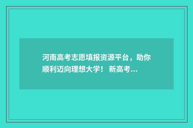 河南高考志愿填报资源平台，助你顺利迈向理想大学！ 新高考志愿网