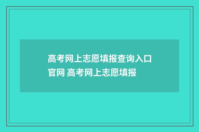 高考网上志愿填报查询入口官网 高考网上志愿填报