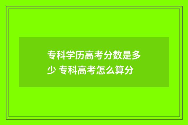 专科学历高考分数是多少 专科高考怎么算分