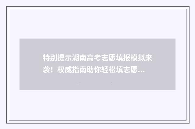 特别提示湖南高考志愿填报模拟来袭！权威指南助你轻松填志愿 湖南高铁封路最新消息