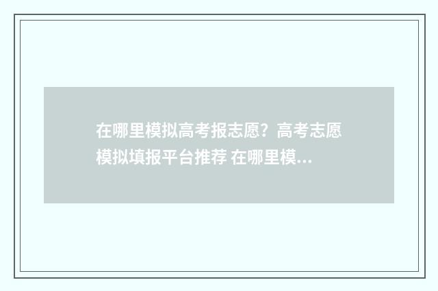 在哪里模拟高考报志愿？高考志愿模拟填报平台推荐 在哪里模拟高考英语