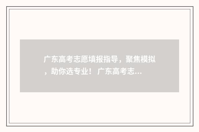 广东高考志愿填报指导，聚焦模拟，助你选专业！ 广东高考志愿填报网站入口