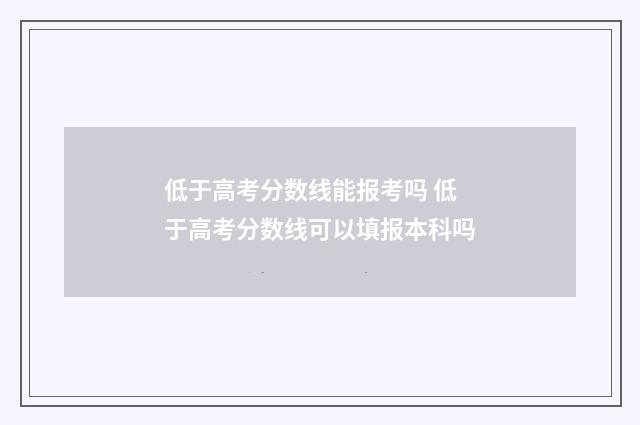 低于高考分数线能报考吗 低于高考分数线可以填报本科吗