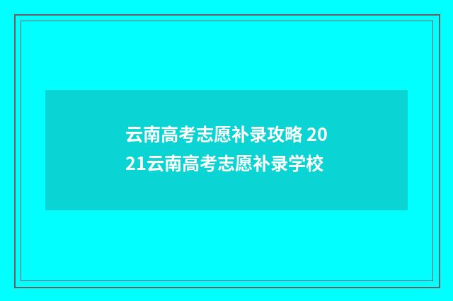 云南高考志愿补录攻略 2021云南高考志愿补录学校