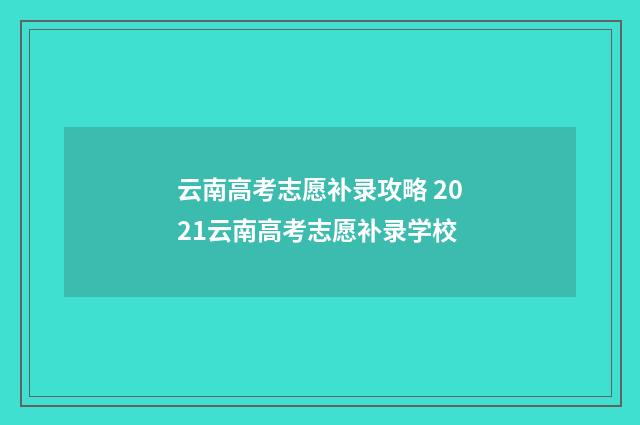 云南高考志愿补录攻略 2021云南高考志愿补录学校
