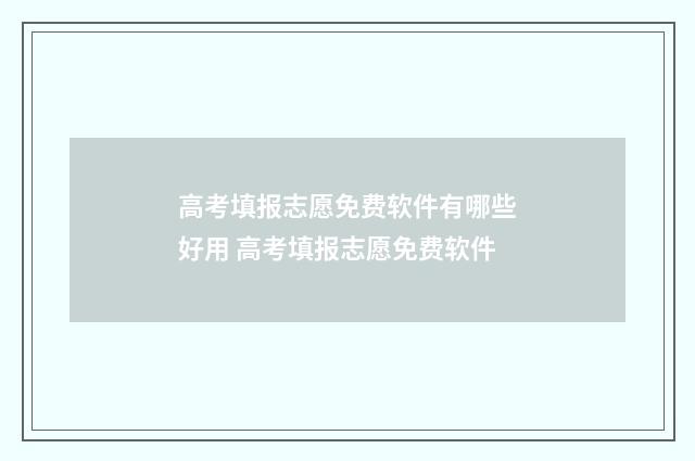 高考填报志愿免费软件有哪些好用 高考填报志愿免费软件