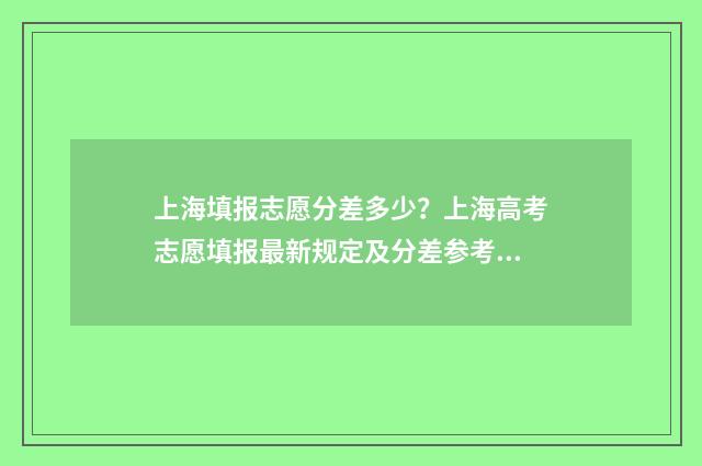 上海填报志愿分差多少？上海高考志愿填报最新规定及分差参考 上海志愿填报流程