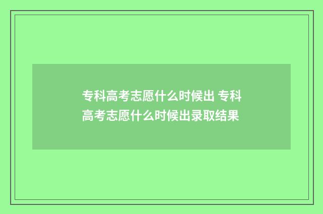 专科高考志愿什么时候出 专科高考志愿什么时候出录取结果