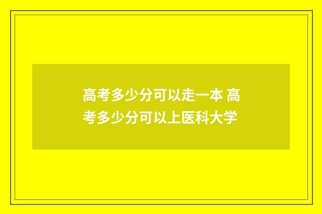 高考多少分可以走一本 高考多少分可以上医科大学