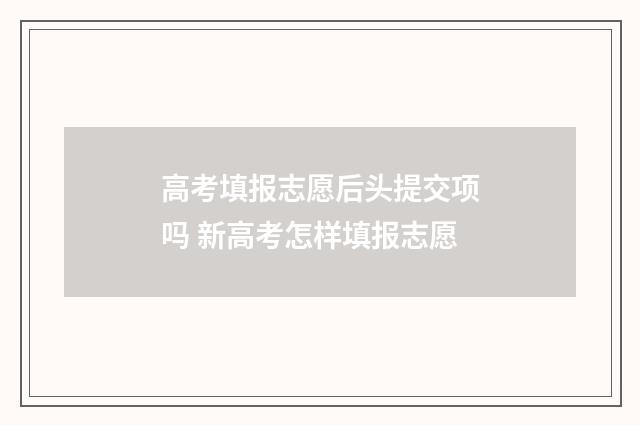 高考填报志愿后头提交项吗 新高考怎样填报志愿