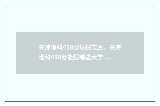 天津理科450分填报志愿，天津理科450分能报哪些大学 天津450分左右的大学