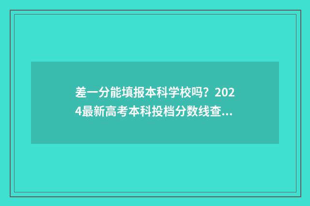差一分能填报本科学校吗？2024最新高考本科投档分数线查询 差一分可以报本科吗