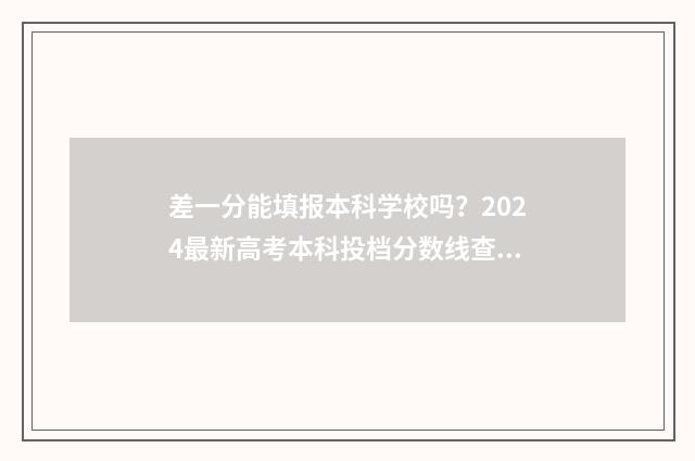 差一分能填报本科学校吗？2024最新高考本科投档分数线查询 差一分可以报本科吗