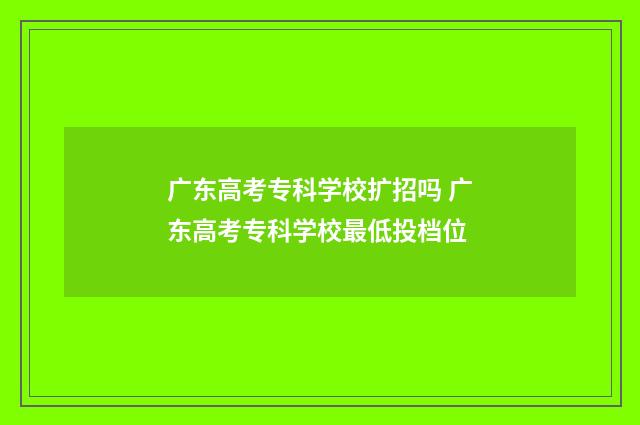 广东高考专科学校扩招吗 广东高考专科学校最低投档位