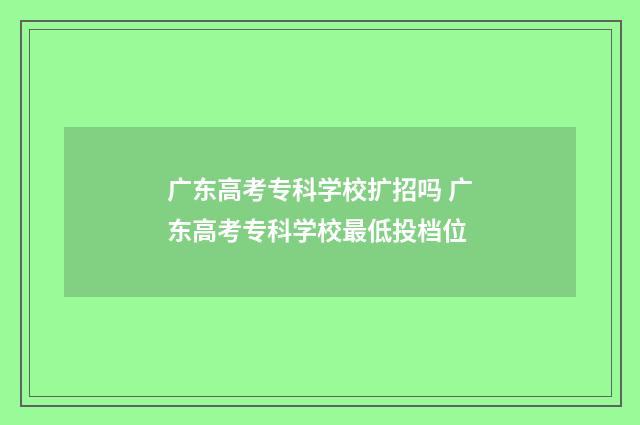 广东高考专科学校扩招吗 广东高考专科学校最低投档位