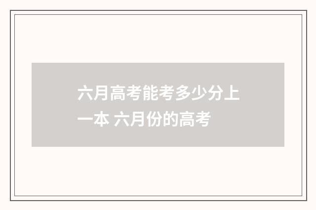 六月高考能考多少分上一本 六月份的高考