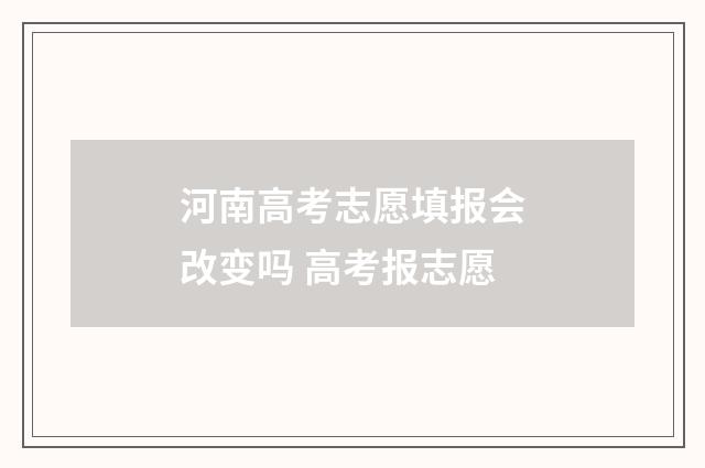 河南高考志愿填报会改变吗 高考报志愿