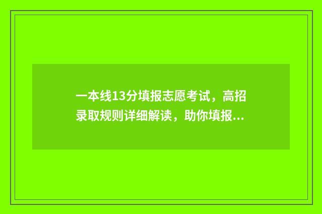一本线13分填报志愿考试，高招录取规则详细解读，助你填报锦鲤志愿 一本线总分