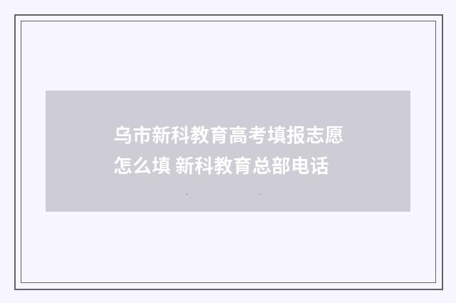 乌市新科教育高考填报志愿怎么填 新科教育总部电话