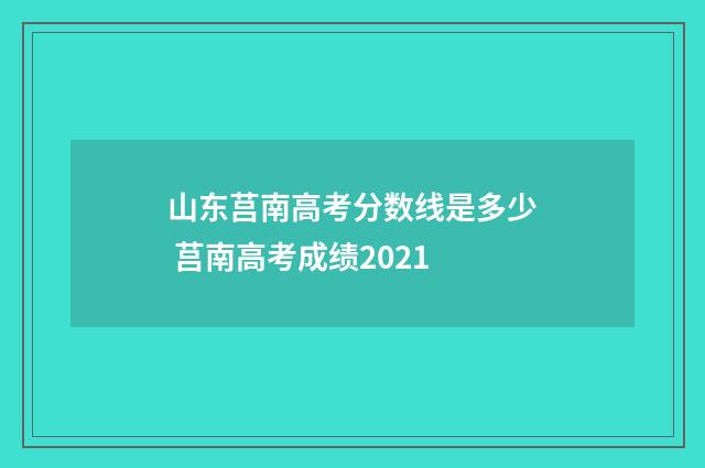 山东莒南高考分数线是多少 莒南高考成绩2021