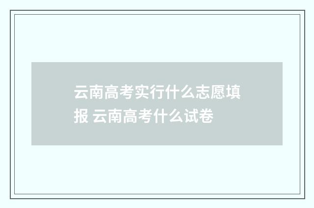 云南高考实行什么志愿填报 云南高考什么试卷
