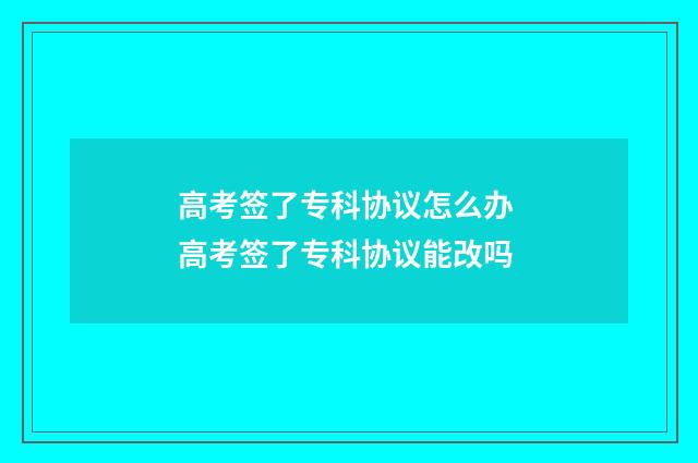 高考签了专科协议怎么办 高考签了专科协议能改吗