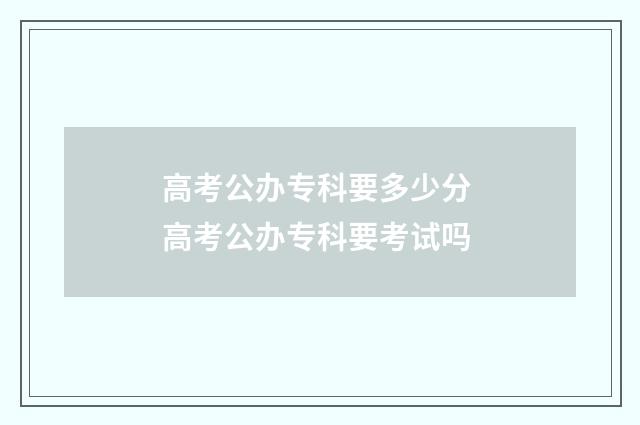 高考公办专科要多少分 高考公办专科要考试吗