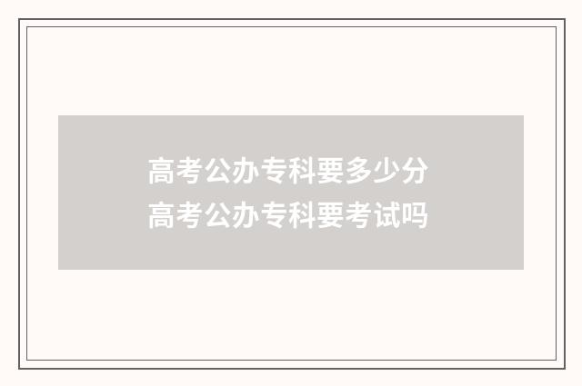 高考公办专科要多少分 高考公办专科要考试吗