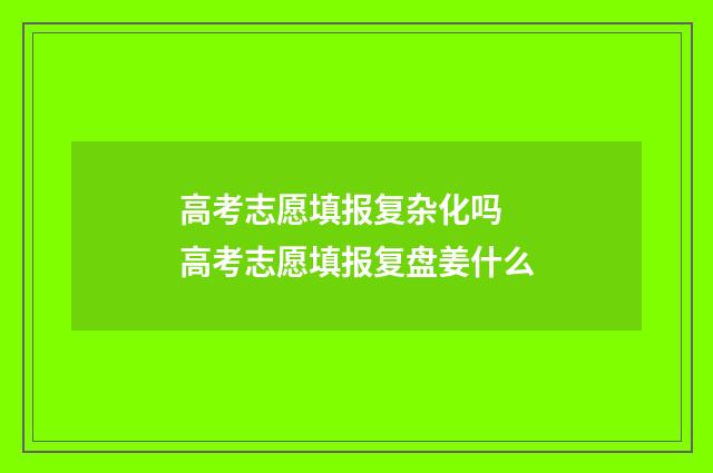 高考志愿填报复杂化吗 高考志愿填报复盘姜什么