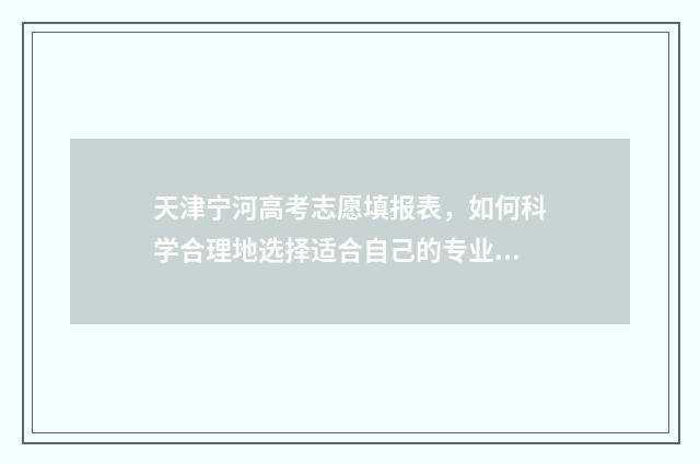天津宁河高考志愿填报表，如何科学合理地选择适合自己的专业和学校？ 2021天津宁河高中录取分数线