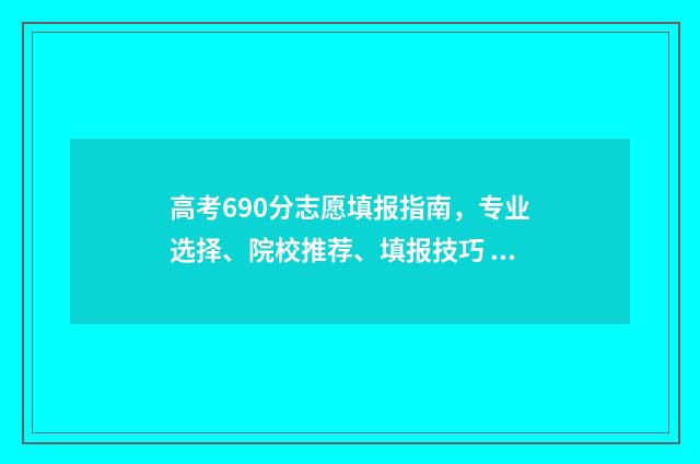 高考690分志愿填报指南，专业选择、院校推荐、填报技巧 高考分数690是什么概念