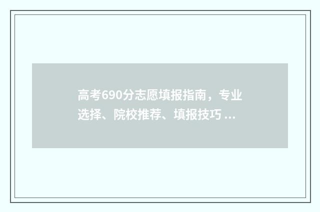 高考690分志愿填报指南，专业选择、院校推荐、填报技巧 高考分数690是什么概念