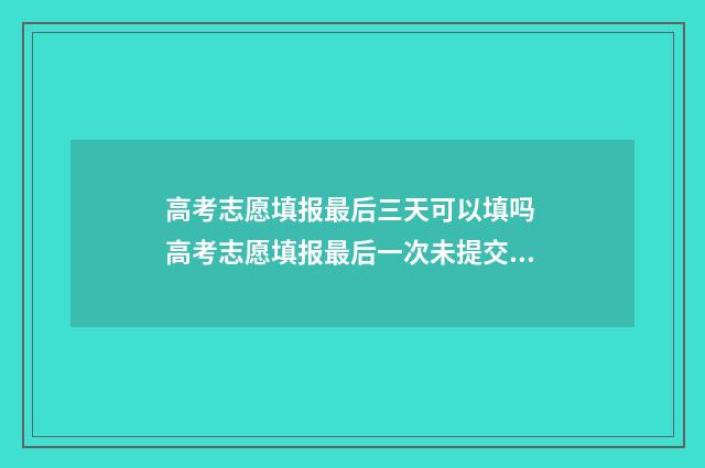 高考志愿填报最后三天可以填吗 高考志愿填报最后一次未提交怎么办