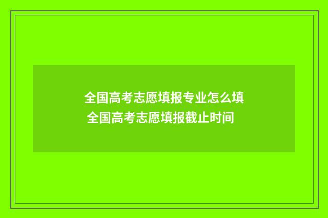 全国高考志愿填报专业怎么填 全国高考志愿填报截止时间
