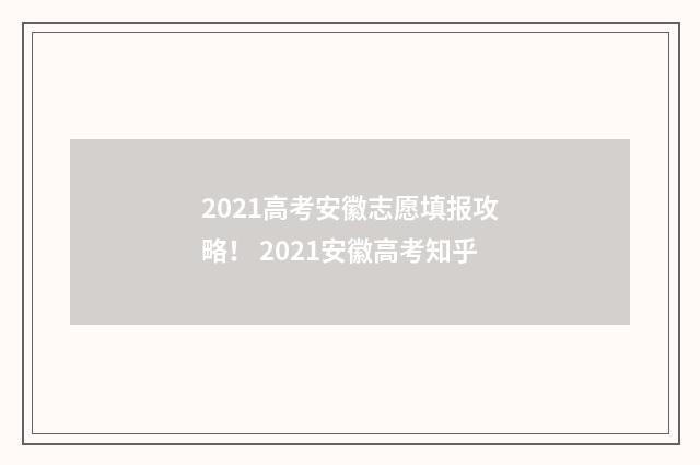 2021高考安徽志愿填报攻略！ 2021安徽高考知乎