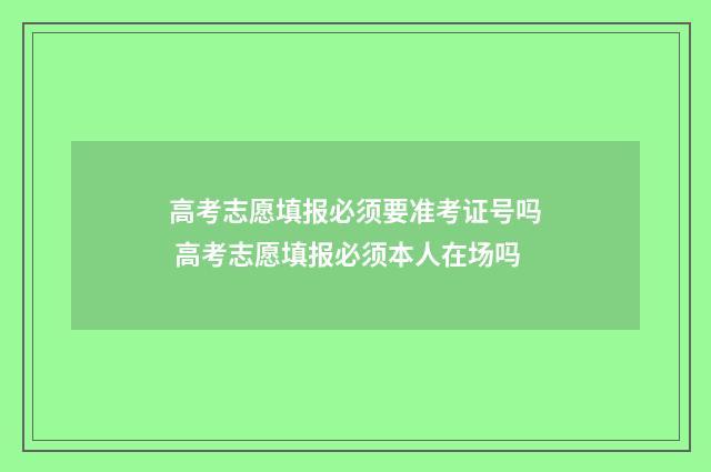高考志愿填报必须要准考证号吗 高考志愿填报必须本人在场吗