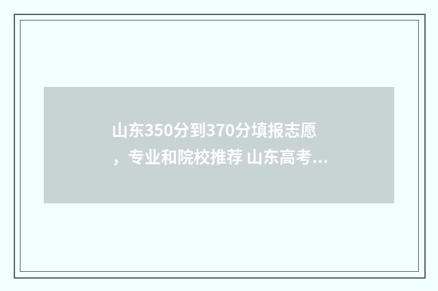 山东350分到370分填报志愿，专业和院校推荐 山东高考350分