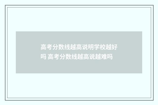 高考分数线越高说明学校越好吗 高考分数线越高说越难吗