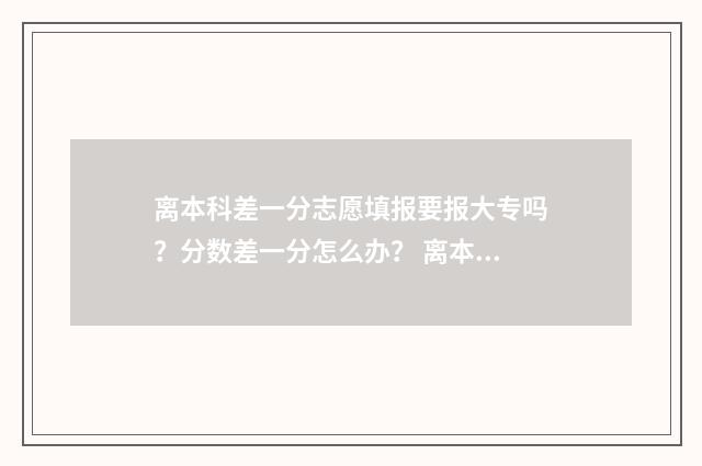 离本科差一分志愿填报要报大专吗？分数差一分怎么办？ 离本科分数线差一分怎么办