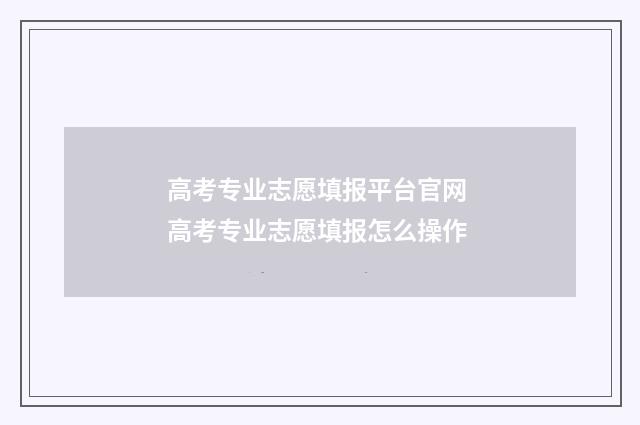高考专业志愿填报平台官网 高考专业志愿填报怎么操作