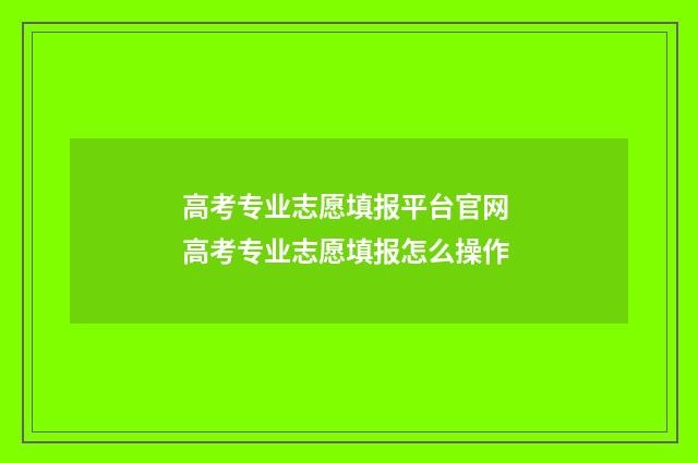 高考专业志愿填报平台官网 高考专业志愿填报怎么操作