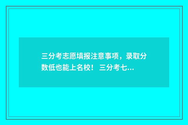 三分考志愿填报注意事项，录取分数低也能上名校！ 三分考七分报还是七分考三分报