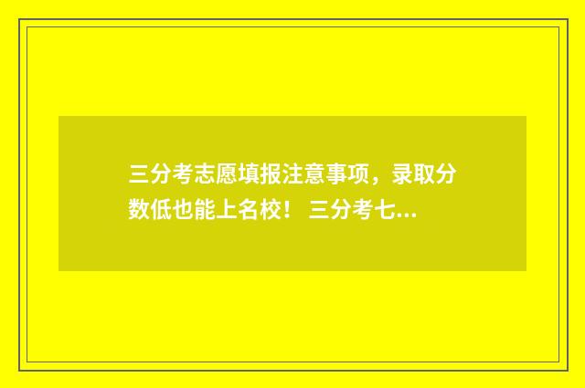 三分考志愿填报注意事项，录取分数低也能上名校！ 三分考七分报还是七分考三分报