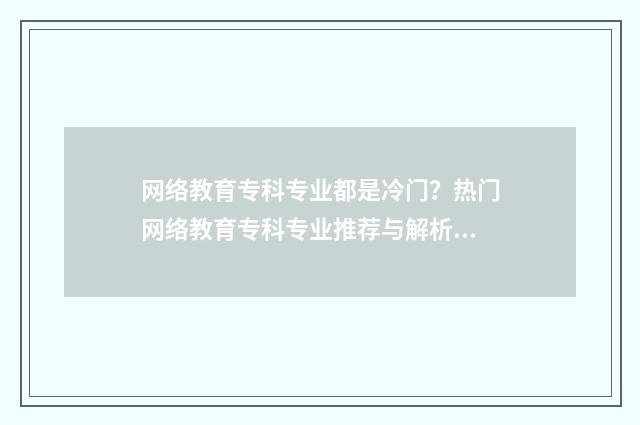 网络教育专科专业都是冷门？热门网络教育专科专业推荐与解析 网络教育专科含金量高吗