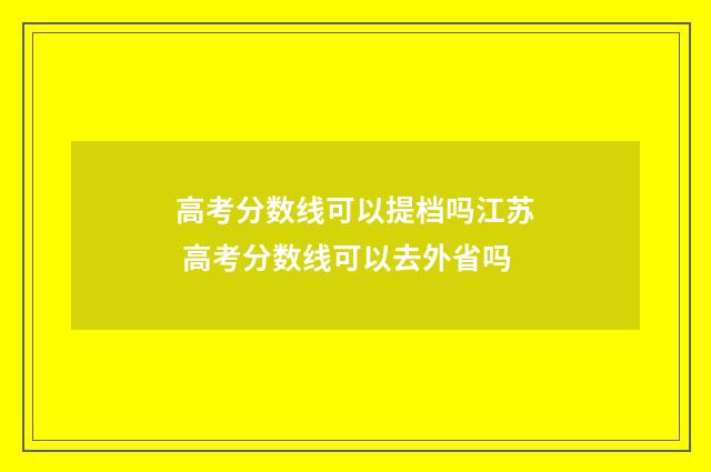 高考分数线可以提档吗江苏 高考分数线可以去外省吗