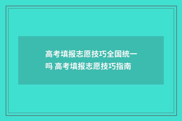 高考填报志愿技巧全国统一吗 高考填报志愿技巧指南