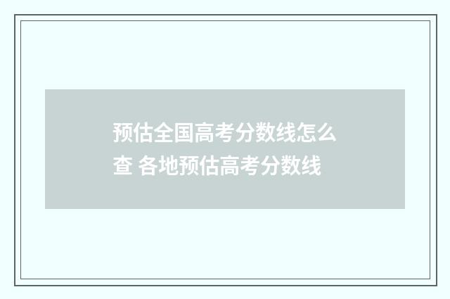 预估全国高考分数线怎么查 各地预估高考分数线