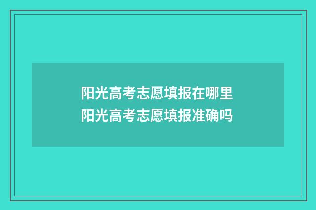 阳光高考志愿填报在哪里 阳光高考志愿填报准确吗
